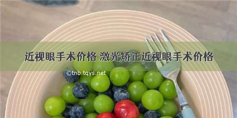 近视眼手术价格 激光矫正近视眼手术价格