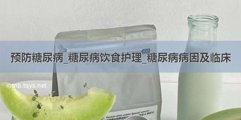 预防糖尿病_糖尿病饮食护理_糖尿病病因及临床