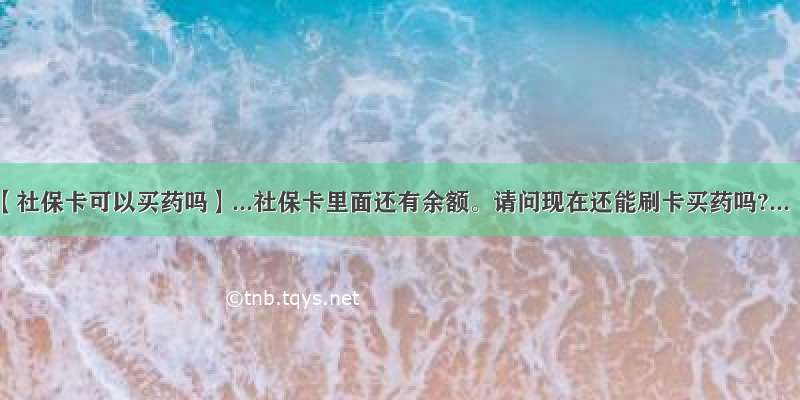 【社保卡可以买药吗】...社保卡里面还有余额。请问现在还能刷卡买药吗?...