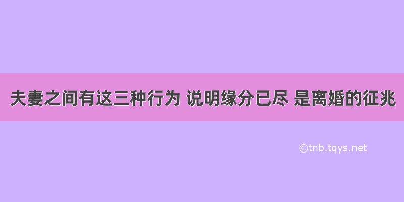 夫妻之间有这三种行为 说明缘分已尽 是离婚的征兆