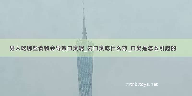 男人吃哪些食物会导致口臭呢_去口臭吃什么药_口臭是怎么引起的