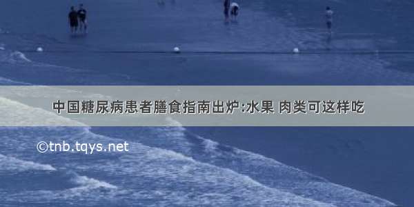 中国糖尿病患者膳食指南出炉:水果 肉类可这样吃