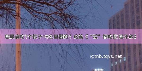 糖尿病吃1个粽子=8公里慢跑？这篇《“粽”情吃粽 糖不飙》