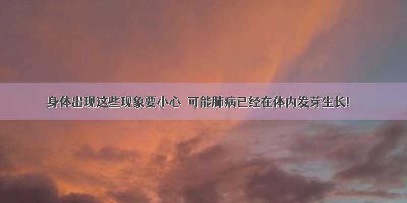 身体出现这些现象要小心  可能肺病已经在体内发芽生长!