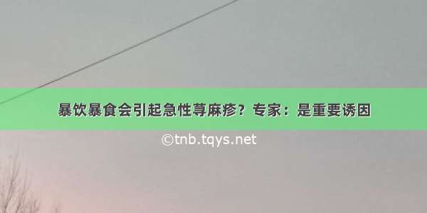 暴饮暴食会引起急性荨麻疹？专家：是重要诱因