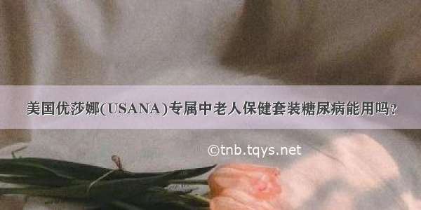 美国优莎娜(USANA)专属中老人保健套装糖尿病能用吗？