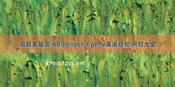 脂联素基因 Adiponectin gene英语短句 例句大全