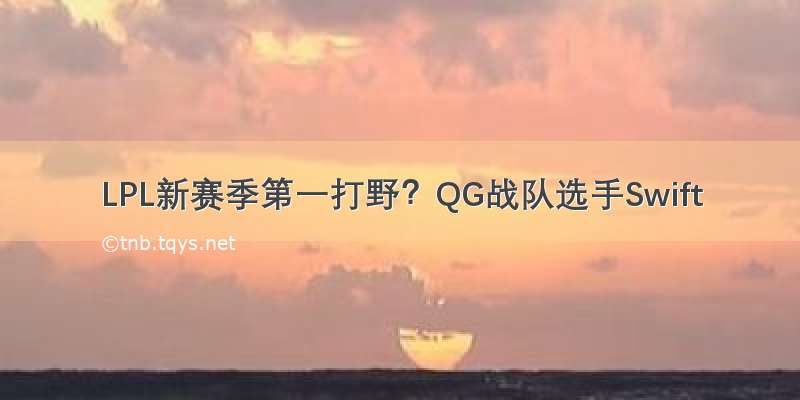 LPL新赛季第一打野？QG战队选手Swift