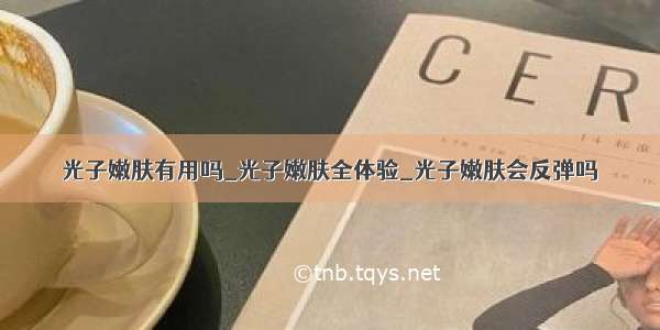 光子嫩肤有用吗_光子嫩肤全体验_光子嫩肤会反弹吗