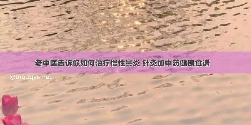 老中医告诉你如何治疗慢性鼻炎 针灸加中药健康食谱