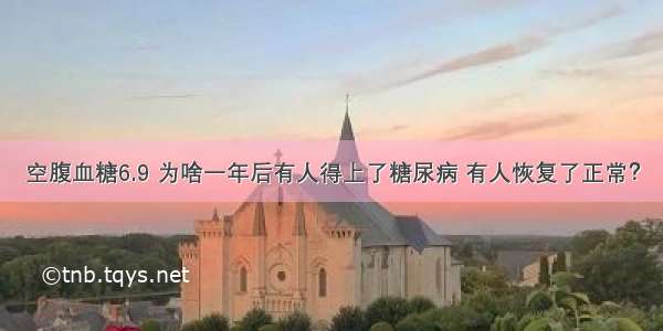 空腹血糖6.9 为啥一年后有人得上了糖尿病 有人恢复了正常？