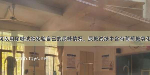 糖尿病患者可以用尿糖试纸化验自己的尿糖情况。尿糖试纸中含有葡萄糖氧化酶 它可以催