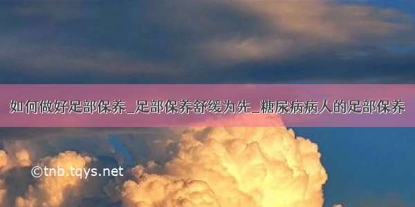 如何做好足部保养_足部保养舒缓为先_糖尿病病人的足部保养