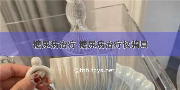 糖尿病治疗 糖尿病治疗仪骗局