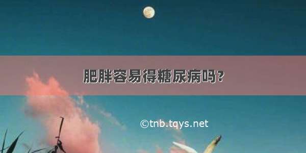 肥胖容易得糖尿病吗？