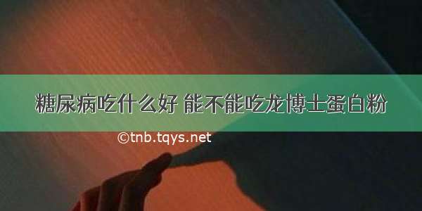 糖尿病吃什么好 能不能吃龙博士蛋白粉