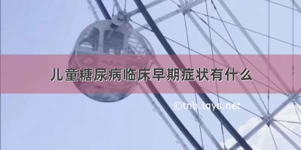 儿童糖尿病临床早期症状有什么