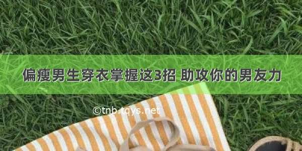 偏瘦男生穿衣掌握这3招 助攻你的男友力