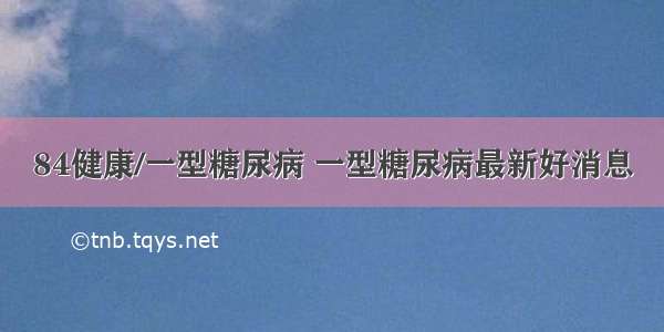 84健康/一型糖尿病 一型糖尿病最新好消息