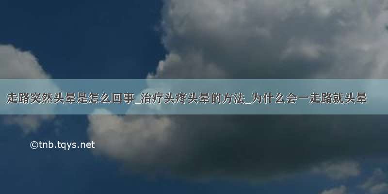 走路突然头晕是怎么回事_治疗头疼头晕的方法_为什么会一走路就头晕