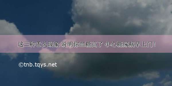 这三种舌头现象 说明你血糖高了 小心糖尿病早上门！