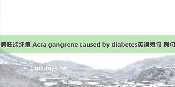 糖尿病肢端坏疽 Acra gangrene caused by diabetes英语短句 例句大全