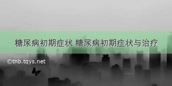 糖尿病初期症状 糖尿病初期症状与治疗