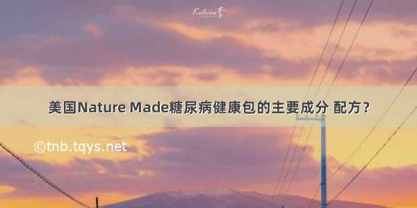 美国Nature Made糖尿病健康包的主要成分 配方？