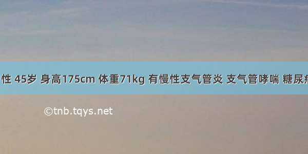 患者 男性 45岁 身高175cm 体重71kg 有慢性支气管炎 支气管哮喘 糖尿病病史 1
