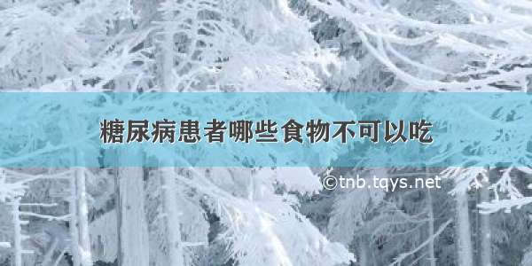 糖尿病患者哪些食物不可以吃