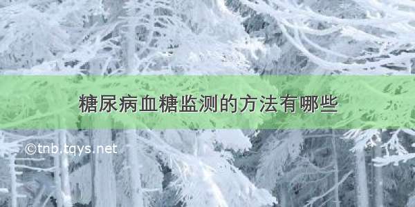 糖尿病血糖监测的方法有哪些