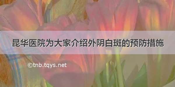 昆华医院为大家介绍外阴白斑的预防措施