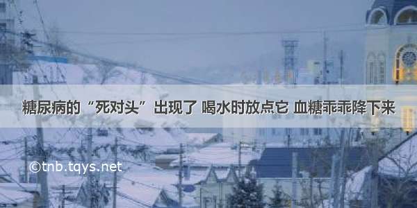 糖尿病的“死对头”出现了 喝水时放点它 血糖乖乖降下来