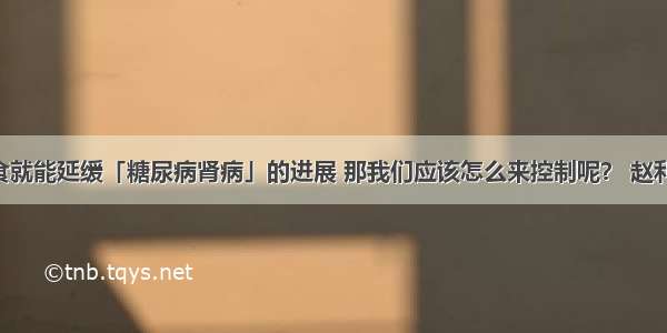 控制好饮食就能延缓「糖尿病肾病」的进展 那我们应该怎么来控制呢？ 赵利婷 山西省