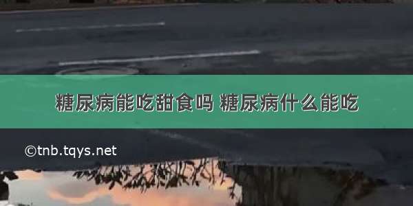 糖尿病能吃甜食吗 糖尿病什么能吃