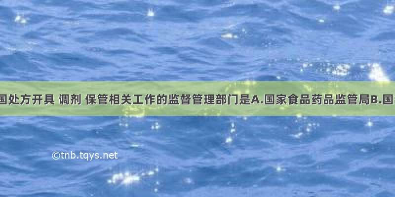 负责全国处方开具 调剂 保管相关工作的监督管理部门是A.国家食品药品监管局B.国务院