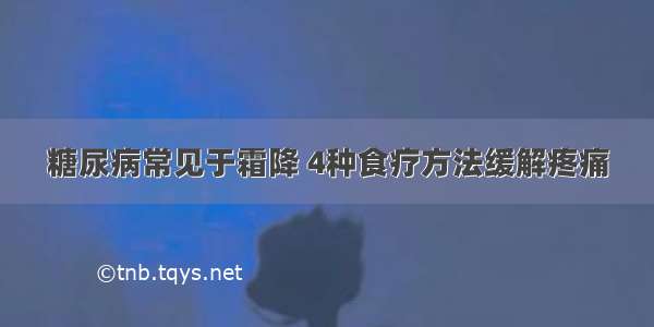 糖尿病常见于霜降 4种食疗方法缓解疼痛