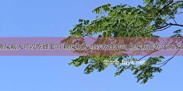 糖尿病人可以吃蜂蜜吗 糖尿病人可以吃蜂蜜吗 糖尿病能吃这些水果