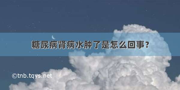 糖尿病肾病水肿了是怎么回事？