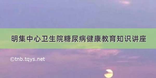 明集中心卫生院糖尿病健康教育知识讲座