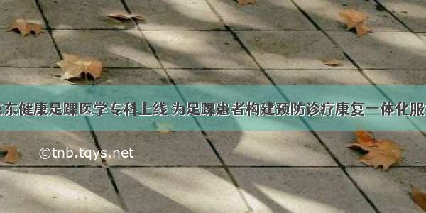 京东健康足踝医学专科上线 为足踝患者构建预防诊疗康复一体化服务