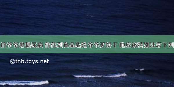 单选题伟伟的爷爷患糖尿病 伟伟到食品店给爷爷买饼干 他应该特别注意下列哪一项？A.