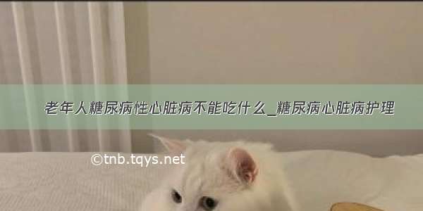 ​老年人糖尿病性心脏病不能吃什么_糖尿病心脏病护理