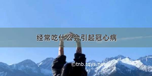 经常吃什么会引起冠心病