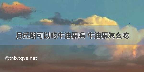 月经期可以吃牛油果吗 牛油果怎么吃