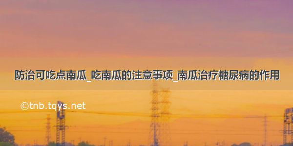 防治可吃点南瓜_吃南瓜的注意事项_南瓜治疗糖尿病的作用