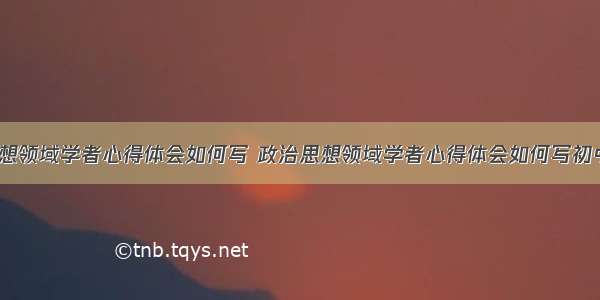 政治思想领域学者心得体会如何写 政治思想领域学者心得体会如何写初中(6篇)