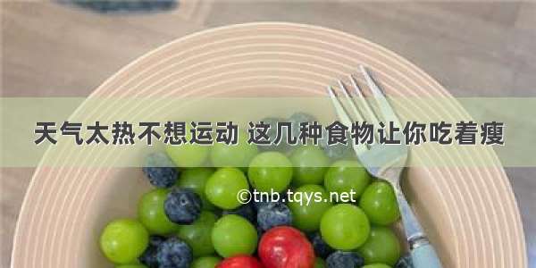 天气太热不想运动 这几种食物让你吃着瘦