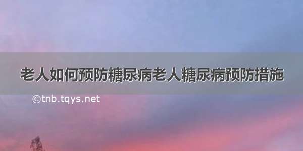 老人如何预防糖尿病老人糖尿病预防措施