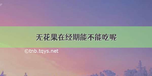 无花果在经期能不能吃呢